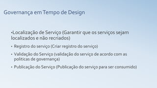 Governança emTempo de Design
•Localização de Serviço (Garantir que os serviços sejam
localizados e não recriados)
• Registro do serviço (Criar registro do serviço)
• Validação do Serviço (validação do serviço de acordo com as
politicas de governança)
• Publicação do Serviço (Publicação do serviço para ser consumido)
 