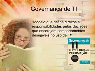 Governança de TI

“Modelo que define direitos e
responsabilidades pelas decisões
que encorajam comportamentos
desejáveis no uso de TI”
 