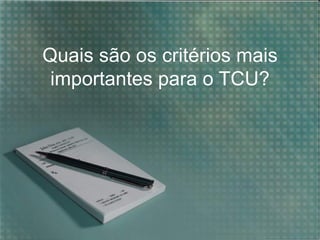 Quais são os critérios mais
 importantes para o TCU?
 