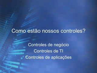 Como estão nossos controles?

      Controles de negócio
        Controles de TI
     Controles de aplicações
 