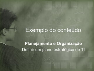 Exemplo do conteúdo

 Planejamento e Organização
Definir um plano estratégico de TI
 