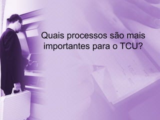Quais processos são mais
importantes para o TCU?
 