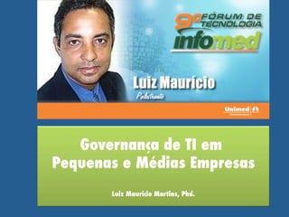 Governança de TI em
Pequenas e Médias Empresas
Luiz Mauricio Martins, Phd.

 