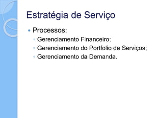 Estratégia de Serviço
 Processos:
◦ Gerenciamento Financeiro;
◦ Gerenciamento do Portfolio de Serviços;
◦ Gerenciamento da Demanda.
 