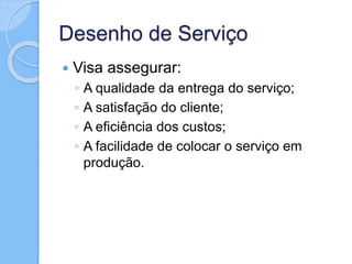 Desenho de Serviço
 Visa assegurar:
◦ A qualidade da entrega do serviço;
◦ A satisfação do cliente;
◦ A eficiência dos custos;
◦ A facilidade de colocar o serviço em
produção.
 
