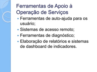 Ferramentas de Apoio à
Operação de Serviços
 Ferramentas de auto-ajuda para os
usuário;
 Sistemas de acesso remoto;
 Ferramentas de diagnóstico;
 Elaboração de relatórios e sistemas
de dashboard de indicadores.
 