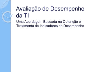Avaliação de Desempenho
da TI
Uma Abordagem Baseada na Obtenção e
Tratamento de Indicadores de Desempenho
 