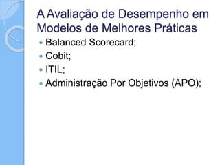 A Avaliação de Desempenho em
Modelos de Melhores Práticas
 Balanced Scorecard;
 Cobit;
 ITIL;
 Administração Por Objetivos (APO);
 