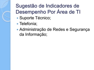 Sugestão de Indicadores de
Desempenho Por Área de TI
 Suporte Técnico;
 Telefonia;
 Administração de Redes e Segurança
da Informação;
 