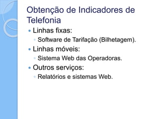 Obtenção de Indicadores de
Telefonia
 Linhas fixas:
◦ Software de Tarifação (Bilhetagem).
 Linhas móveis:
◦ Sistema Web das Operadoras.
 Outros serviços:
◦ Relatórios e sistemas Web.
 