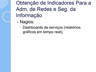 Obtenção de Indicadores Para a
Adm. de Redes e Seg. da
Informação
 Nagios:
◦ Dashboards de serviços (relatórios
gráficos em tempo real);
 