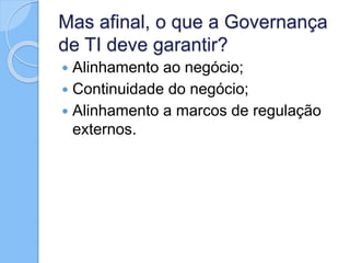 Mas afinal, o que a Governança
de TI deve garantir?
 Alinhamento ao negócio;
 Continuidade do negócio;
 Alinhamento a marcos de regulação
externos.
 