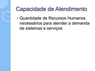 Capacidade de Atendimento
 Quantidade de Recursos Humanos
necessários para atender a demanda
de sistemas e serviços
 