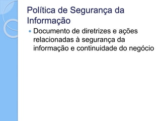 Política de Segurança da
Informação
 Documento de diretrizes e ações
relacionadas à segurança da
informação e continuidade do negócio
 