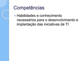 Competências
 Habilidades e conhecimento
necessários para o desenvolvimento e
implantação das iniciativas de TI
 