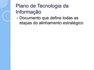Plano de Tecnologia da
Informação
 Documento que define todas as
etapas do alinhamento estratégico
 