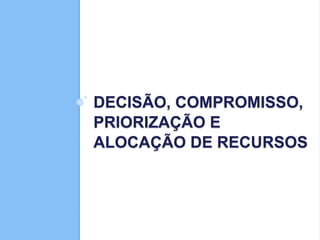 DECISÃO, COMPROMISSO,
PRIORIZAÇÃO E
ALOCAÇÃO DE RECURSOS
 