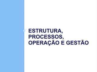 ESTRUTURA,
PROCESSOS,
OPERAÇÃO E GESTÃO
 