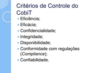 Critérios de Controle do
CobiT
 Eficiência;
 Eficácia;
 Confidencialidade;
 Integridade;
 Disponibilidade;
 Conformidade com regulações
(Compliance);
 Confiabilidade.
 