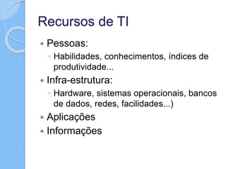 Recursos de TI
 Pessoas:
◦ Habilidades, conhecimentos, índices de
produtividade...
 Infra-estrutura:
◦ Hardware, sistemas operacionais, bancos
de dados, redes, facilidades...)
 Aplicações
 Informações
 