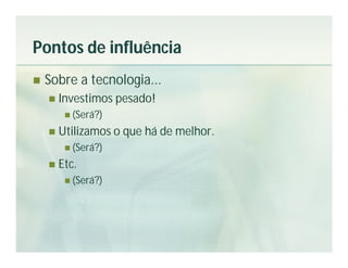 Pontos de influência
   Sobre a tecnologia...
       Investimos pesado!
          (Será?)

       Utilizamos o que há de melhor.
          (Será?)

       Etc.
          (Será?)
 