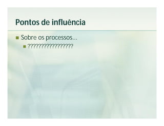 Pontos de influência
   Sobre os processos...
       ?????????????????
 
