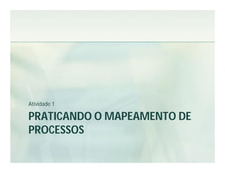 Atividade 1

PRATICANDO O MAPEAMENTO DE
PROCESSOS
 