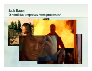 Jack Bauer
O herói das empresas “sem processos”
 