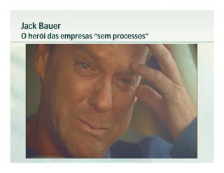 Jack Bauer
O herói das empresas “sem processos”
 