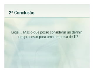2ª Conclusão



 Legal... Mas o que posso considerar ao definir
     um processo para uma empresa de TI?
 