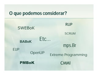 O que podemos considerar?

                           RUP
   SWEBoK
                           SCRUM

       BABoK
               Etc...
                          mps.Br
 EUP
           OpenUP
                    Extreme Programming

       PMBoK             CMMI
 