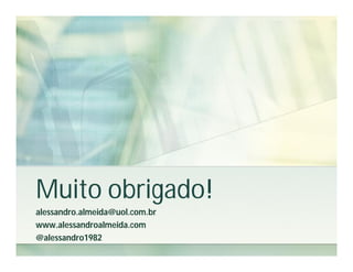 Muito obrigado!
alessandro.almeida@uol.com.br
www.alessandroalmeida.com
@alessandro1982
 
