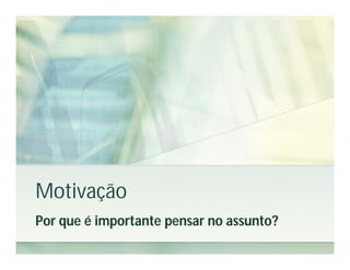 Motivação
Por que é importante pensar no assunto?
 