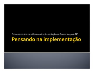 O que devemos considerar na implementação da Governança de TI?
 