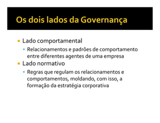 Lado comportamental
 Relacionamentos e padrões de comportamento
 entre diferentes agentes de uma empresa
Lado normativo
 Regras que regulam os relacionamentos e
 comportamentos, moldando, com isso, a
 formação da estratégia corporativa
 