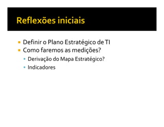Definir o Plano Estratégico de TI
Como faremos as medições?
 Derivação do Mapa Estratégico?
 Indicadores
 