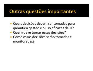 Quais decisões devem ser tomadas para
garantir a gestão e o uso eficazes de TI?
Quem deve tomar essas decisões?
Como essas decisões serão tomadas e
monitoradas?
 