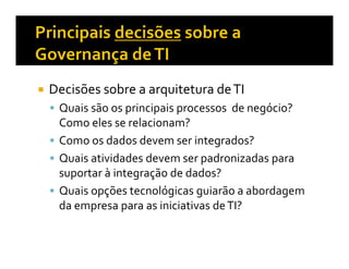 Decisões sobre a arquitetura de TI
 Quais são os principais processos de negócio?
 Como eles se relacionam?
 Como os dados devem ser integrados?
 Quais atividades devem ser padronizadas para
 suportar à integração de dados?
 Quais opções tecnológicas guiarão a abordagem
 da empresa para as iniciativas de TI?
 