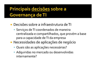 Decisões sobre a infraestrutura de TI
 Serviços de TI coordenados de maneira
 centralizada e compartilhados, que provém a base
 para a capacidade de TI da empresa
Necessidades de aplicações de negócio
 Quais são as aplicações necessárias?
 Adquiridas no mercado ou desenvolvidas
 internamente?
 