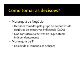 Monarquia de Negócio
 Decisões tomadas pelo grupo de executivos de
 negócios ou executivos individuais (CxOs)
 Não considera executivos de TI que atuem
 independentemente
Monarquia de TI
 Equipe de TI tomando as decisões
 
