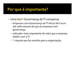 Uma boa* Governança de TI compensa
 Empresas com Governança de TI eficaz têm lucro
 até 20% maiores do que as empresas sem
 governança
 Indicador mais importante do valor que a empresa
 obtém com a TI
 *: Aquela que faz sentido para a organização
 