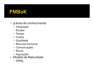 9 áreas de conhecimento
 Integração
 Escopo
 Tempo
 Custos
 Qualidade
 Recursos humanos
 Comunicações
 Riscos
 Aquisições
Modelo de Maturidade
 OPM3
 