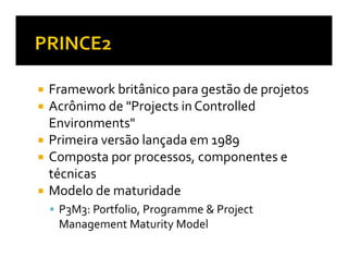 Framework britânico para gestão de projetos
Acrônimo de "Projects in Controlled
Environments"
Primeira versão lançada em 1989
Composta por processos, componentes e
técnicas
Modelo de maturidade
 P3M3: Portfolio, Programme & Project
 Management Maturity Model
 