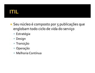 Seu núcleo é composto por 5 publicações que
englobam todo ciclo de vida do serviço
 Estratégia
 Design
 Transição
 Operação
 Melhoria Contínua
 