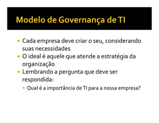 Cada empresa deve criar o seu, considerando
suas necessidades
O ideal é aquele que atende a estratégia da
organização
Lembrando a pergunta que deve ser
respondida:
 Qual é a importância de TI para a nossa empresa?
 