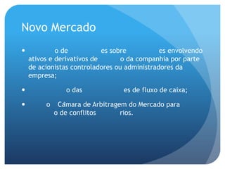 Novo Mercado
            o de           es sobre          es envolvendo
    ativos e derivativos de       o da companhia por parte
    de acionistas controladores ou administradores da
    empresa;

               o das             es de fluxo de caixa;

        o    Câmara de Arbitragem do Mercado para
             o de conflitos       rios.
 