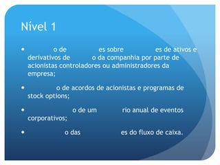 Nível 1
            o de          es sobre           es de ativos e
    derivativos de       o da companhia por parte de
    acionistas controladores ou administradores da
    empresa;

             o de acordos de acionistas e programas de
    stock options;

                   o de um        rio anual de eventos
    corporativos;

               o das             es do fluxo de caixa.
 