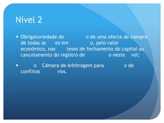 Nível 2
 Obrigatoriedade de           o de uma oferta de compra
  de todas as    es em           o, pelo valor
  econômico, nas     teses de fechamento do capital ou
  cancelamento do registro de             o neste vel;

         o Câmara de Arbitragem para        o de
    conflitos     rios.
 