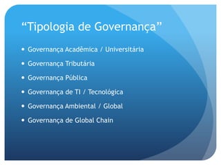 “Tipologia de Governança”
 Governança Acadêmica / Universitária

 Governança Tributária

 Governança Pública

 Governança de TI / Tecnológica

 Governança Ambiental / Global

 Governança de Global Chain
 