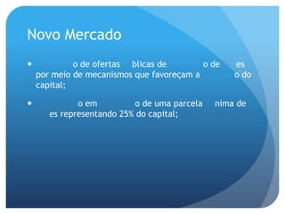 Novo Mercado
            o de ofertas blicas de         o de   es
    por meio de mecanismos que favoreçam a        o do
    capital;

             o em          o de uma parcela   nima de
       es representando 25% do capital;
 